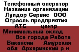 Телефонный оператор › Название организации ­ Луидор-Сервис, ООО › Отрасль предприятия ­ АТС, call-центр › Минимальный оклад ­ 20 000 - Все города Работа » Вакансии   . Амурская обл.,Архаринский р-н